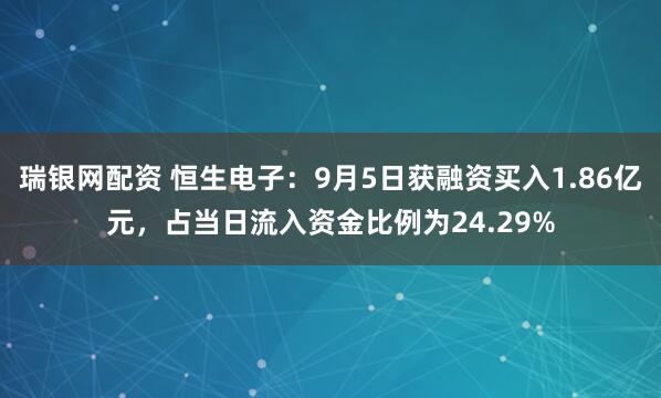瑞银网配资 恒生电子：9月5日获融资买入1.86亿元，占当日流入资金比例为24.29%