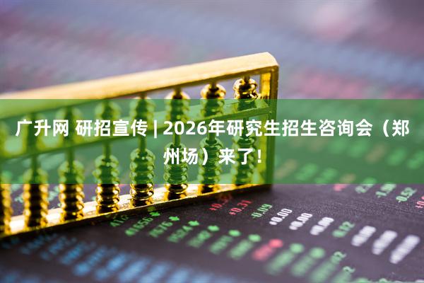 广升网 研招宣传 | 2026年研究生招生咨询会（郑州场）来了！