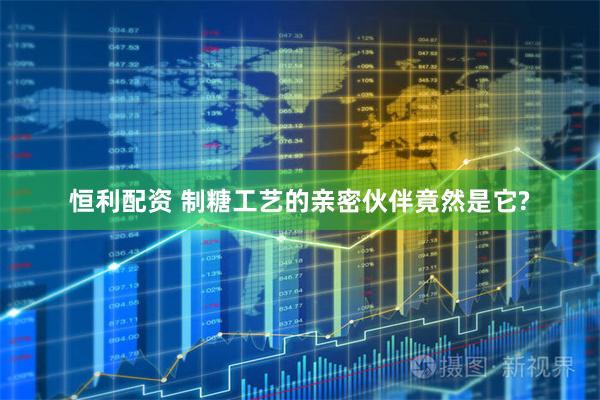 恒利配资 制糖工艺的亲密伙伴竟然是它?