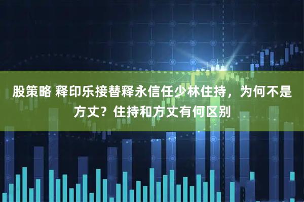 股策略 释印乐接替释永信任少林住持，为何不是方丈？住持和方丈有何区别