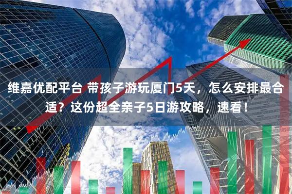 维嘉优配平台 带孩子游玩厦门5天，怎么安排最合适？这份超全亲子5日游攻略，速看！