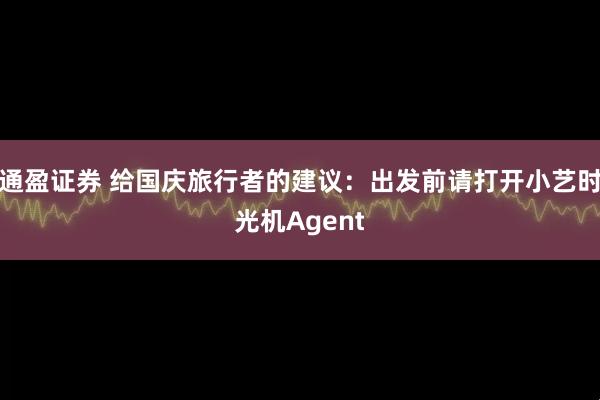 通盈证券 给国庆旅行者的建议：出发前请打开小艺时光机Agent