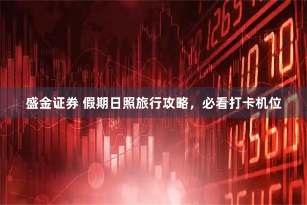 盛金证券 假期日照旅行攻略，必看打卡机位