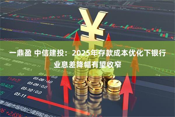 一鼎盈 中信建投：2025年存款成本优化下银行业息差降幅有望收窄
