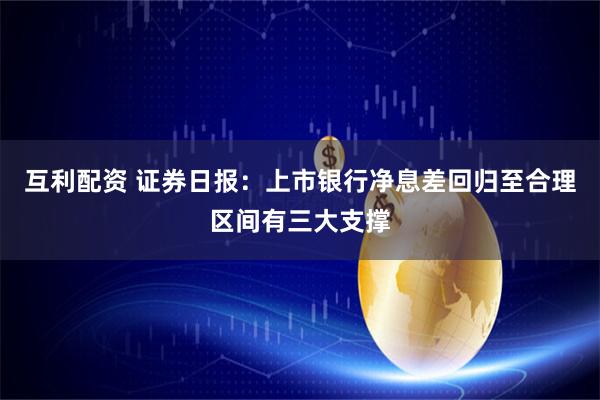 互利配资 证券日报：上市银行净息差回归至合理区间有三大支撑