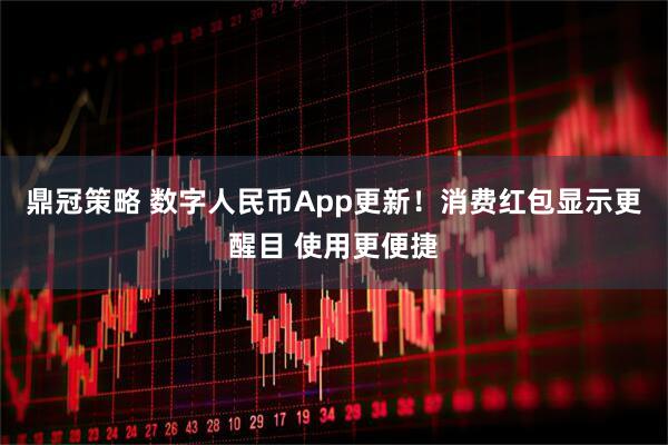 鼎冠策略 数字人民币App更新！消费红包显示更醒目 使用更便捷