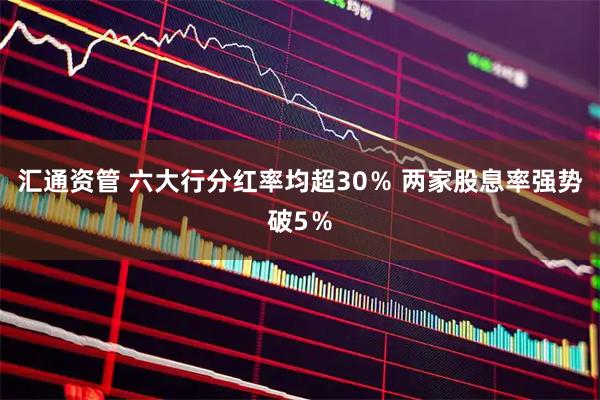 汇通资管 六大行分红率均超30％ 两家股息率强势破5％