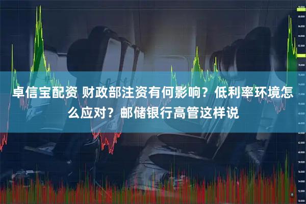 卓信宝配资 财政部注资有何影响？低利率环境怎么应对？邮储银行高管这样说