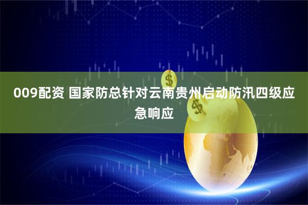 009配资 国家防总针对云南贵州启动防汛四级应急响应