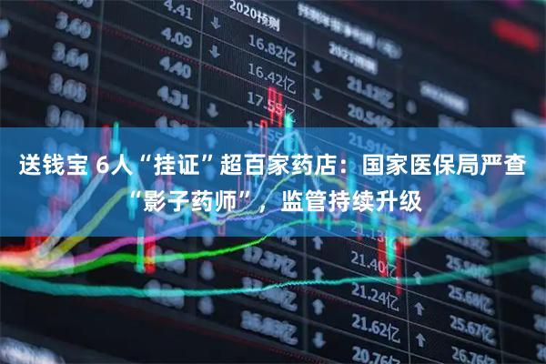 送钱宝 6人“挂证”超百家药店：国家医保局严查“影子药师”，监管持续升级