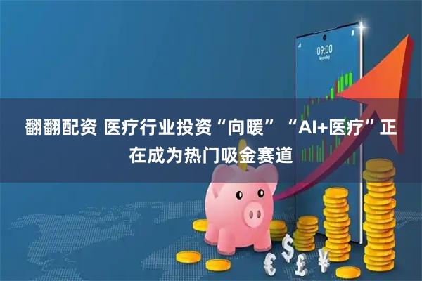 翻翻配资 医疗行业投资“向暖” “AI+医疗”正在成为热门吸金赛道