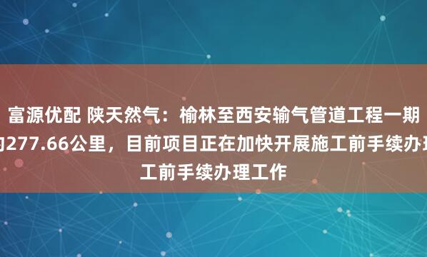 富源优配 陕天然气：榆林至西安输气管道工程一期全长约277.66公里，目前项目正在加快开展施工前手续办理工作