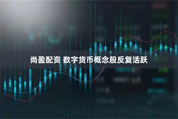 尚盈配资 数字货币概念股反复活跃