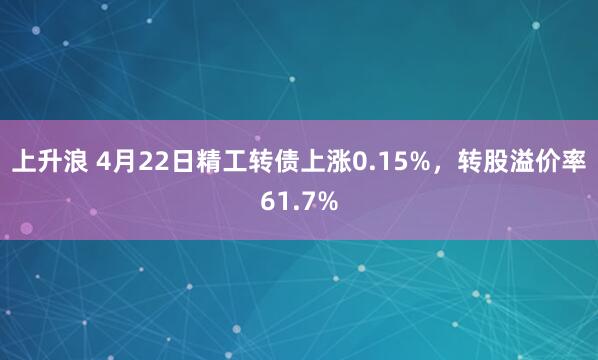 上升浪 4月22日精工转债上涨0.15%，转股溢价率61.7%