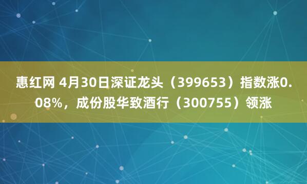 惠红网 4月30日深证龙头（399653）指数涨0.08%，成份股华致酒行（300755）领涨