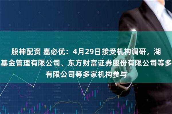 股神配资 嘉必优：4月29日接受机构调研，湖南源乘私募基金管理有限公司、东方财富证券股份有限公司等多家机构参与