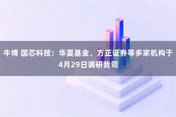 牛博 国芯科技：华夏基金、方正证券等多家机构于4月29日调研我司