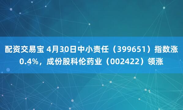 配资交易宝 4月30日中小责任（399651）指数涨0.4%，成份股科伦药业（002422）领涨