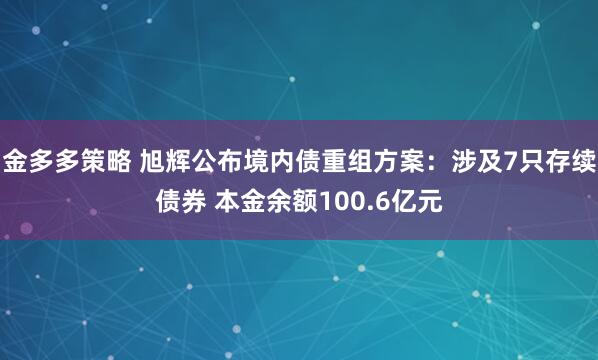 金多多策略 旭辉公布境内债重组方案：涉及7只存续债券 本金余额100.6亿元