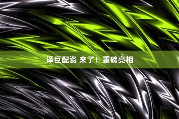 泽巨配资 来了！重磅亮相