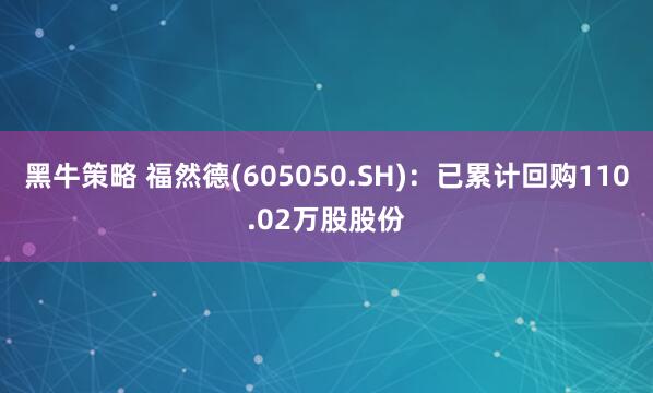 黑牛策略 福然德(605050.SH)：已累计回购110.02万股股份