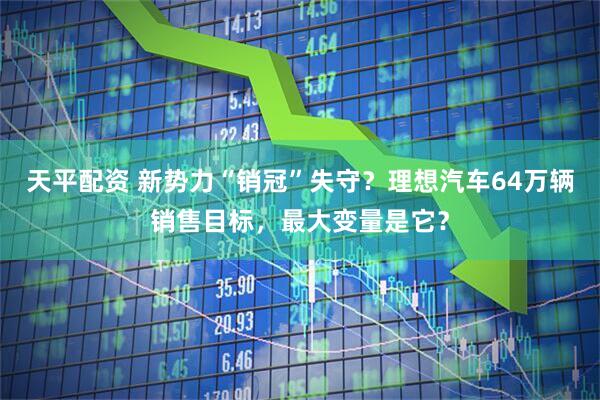 天平配资 新势力“销冠”失守？理想汽车64万辆销售目标，最大变量是它？