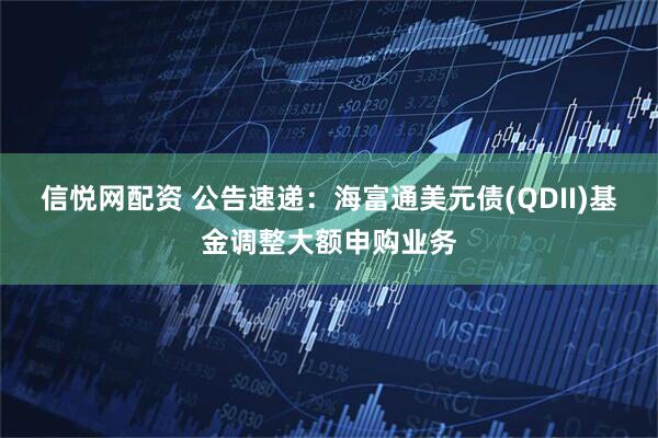 信悦网配资 公告速递：海富通美元债(QDII)基金调整大额申购业务