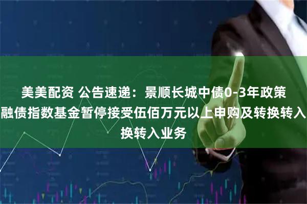 美美配资 公告速递：景顺长城中债0-3年政策性金融债指数基金暂停接受伍佰万元以上申购及转换转入业务