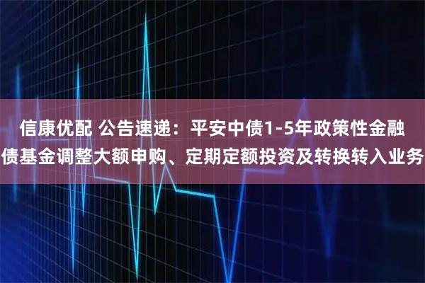 信康优配 公告速递：平安中债1-5年政策性金融债基金调整大额申购、定期定额投资及转换转入业务