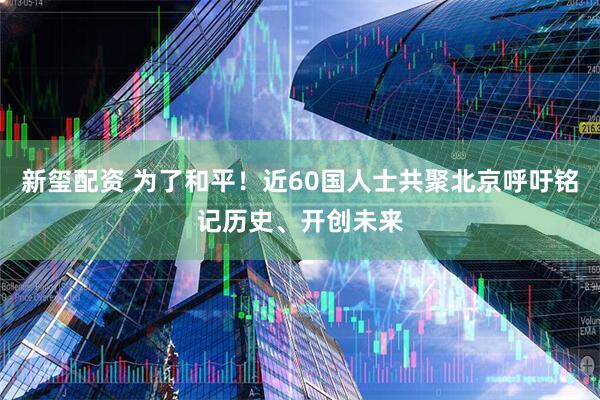 新玺配资 为了和平！近60国人士共聚北京呼吁铭记历史、开创未来