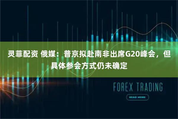 灵菲配资 俄媒：普京拟赴南非出席G20峰会，但具体参会方式仍未确定