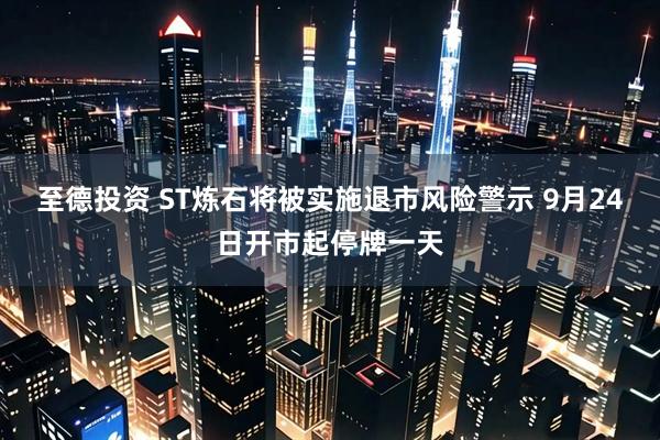 至德投资 ST炼石将被实施退市风险警示 9月24日开市起停牌一天