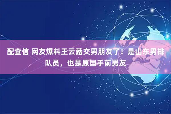 配查信 网友爆料王云蕗交男朋友了！是山东男排队员，也是原国手前男友