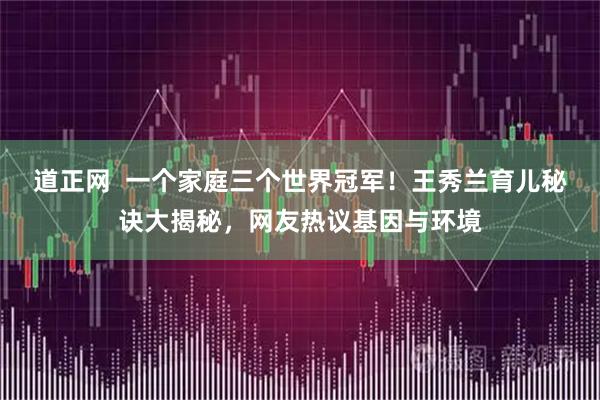 道正网  一个家庭三个世界冠军！王秀兰育儿秘诀大揭秘，网友热议基因与环境
