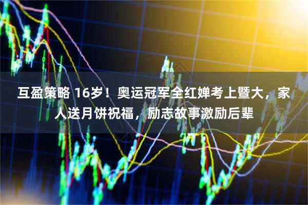 互盈策略 16岁！奥运冠军全红婵考上暨大，家人送月饼祝福，励志故事激励后辈