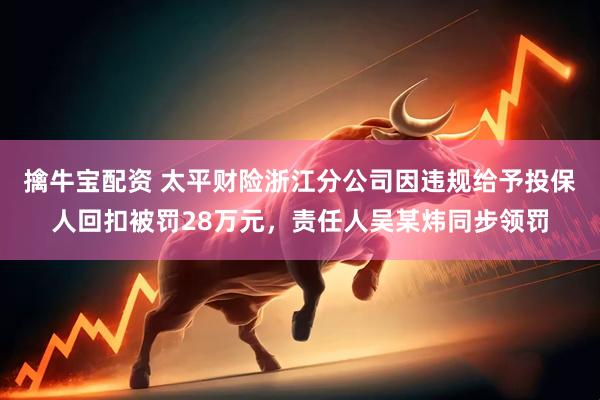 擒牛宝配资 太平财险浙江分公司因违规给予投保人回扣被罚28万元，责任人吴某炜同步领罚