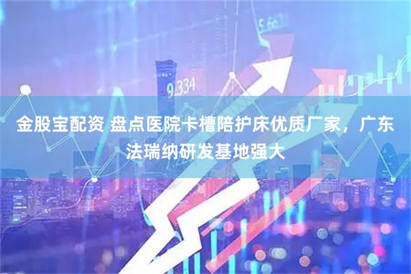 金股宝配资 盘点医院卡槽陪护床优质厂家，广东法瑞纳研发基地强大
