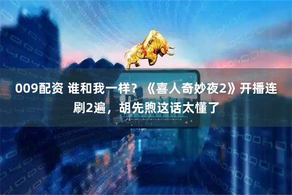 009配资 谁和我一样？《喜人奇妙夜2》开播连刷2遍，胡先煦这话太懂了