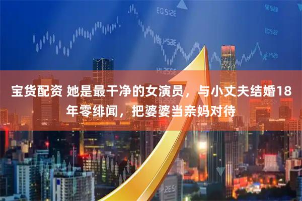 宝货配资 她是最干净的女演员，与小丈夫结婚18年零绯闻，把婆婆当亲妈对待