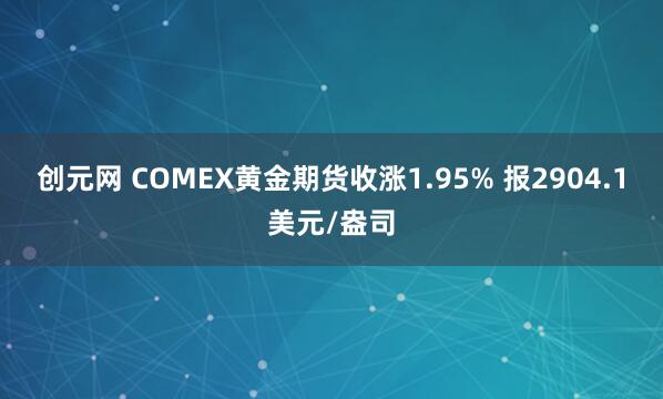 创元网 COMEX黄金期货收涨1.95% 报2904.1美元/盎司