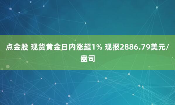 点金股 现货黄金日内涨超1% 现报2886.79美元/盎司