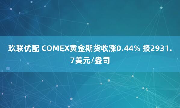 玖联优配 COMEX黄金期货收涨0.44% 报2931.7美元/盎司