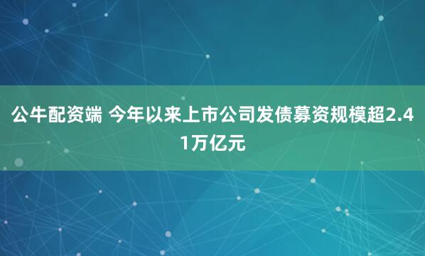 公牛配资端 今年以来上市公司发债募资规模超2.41万亿元