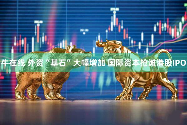 牛在线 外资“基石”大幅增加 国际资本抢滩港股IPO