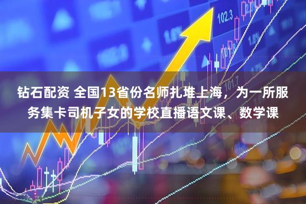 钻石配资 全国13省份名师扎堆上海，为一所服务集卡司机子女的学校直播语文课、数学课