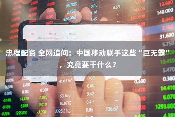忠程配资 全网追问：中国移动联手这些“巨无霸”，究竟要干什么？