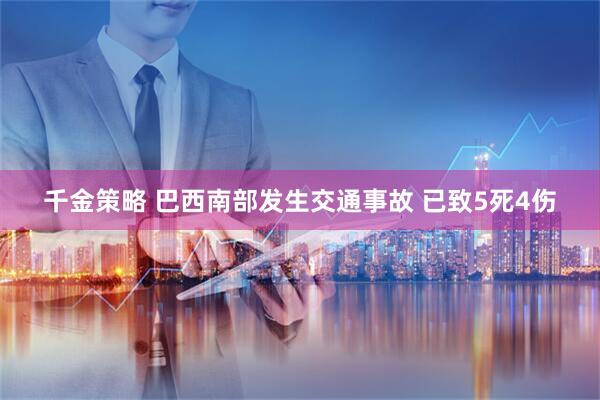 千金策略 巴西南部发生交通事故 已致5死4伤
