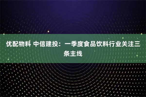 优配物料 中信建投：一季度食品饮料行业关注三条主线