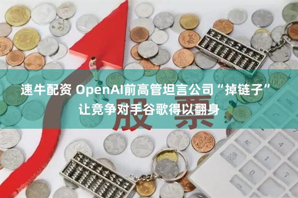 速牛配资 OpenAI前高管坦言公司“掉链子” 让竞争对手谷歌得以翻身