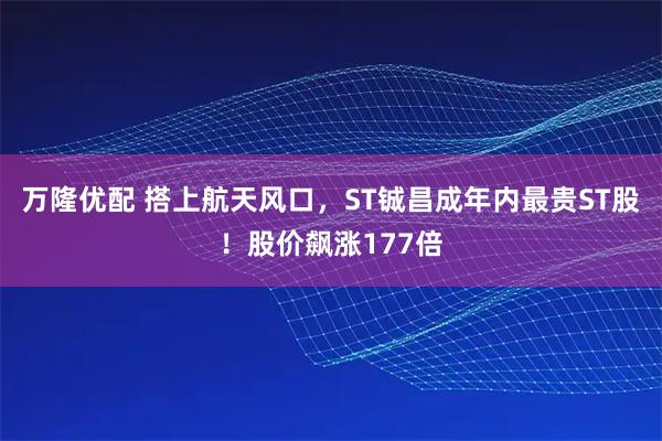 万隆优配 搭上航天风口，ST铖昌成年内最贵ST股！股价飙涨177倍